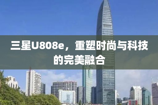 三星U808e，重塑时尚与科技的完美融合