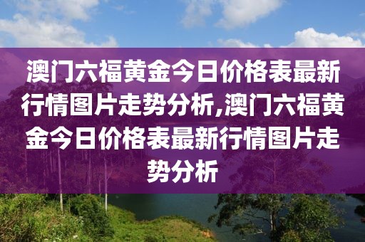 澳门六福黄金今日价格表最新行情图片走势分析,澳门六福黄金今日价格表最新行情图片走势分析
