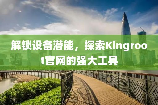 解锁设备潜能，探索Kingroot官网的强大工具