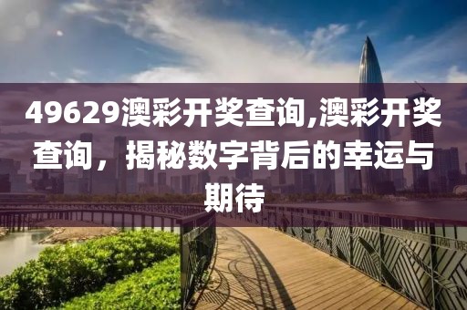 49629澳彩开奖查询,澳彩开奖查询，揭秘数字背后的幸运与期待