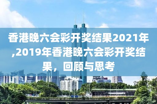 香港晚六会彩开奖结果2021年,2019年香港晚六会彩开奖结果，回顾与思考