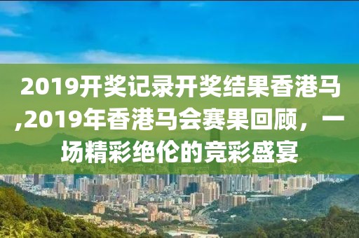 2019开奖记录开奖结果香港马,2019年香港马会赛果回顾，一场精彩绝伦的竞彩盛宴