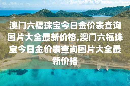 澳门六福珠宝今日金价表查询图片大全最新价格,澳门六福珠宝今日金价表查询图片大全最新价格