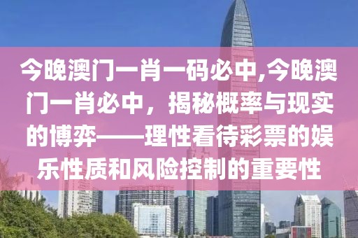今晚澳门一肖一码必中,今晚澳门一肖必中，揭秘概率与现实的博弈——理性看待彩票的娱乐性质和风险控制的重要性