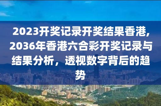 2023开奖记录开奖结果香港,2036年香港六合彩开奖记录与结果分析，透视数字背后的趋势