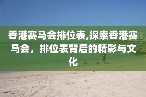 香港赛马会排位表,探索香港赛马会，排位表背后的精彩与文化