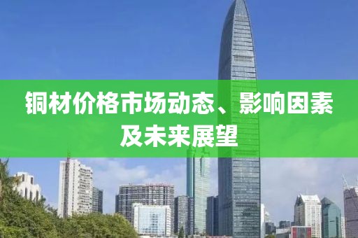 铜材价格市场动态、影响因素及未来展望