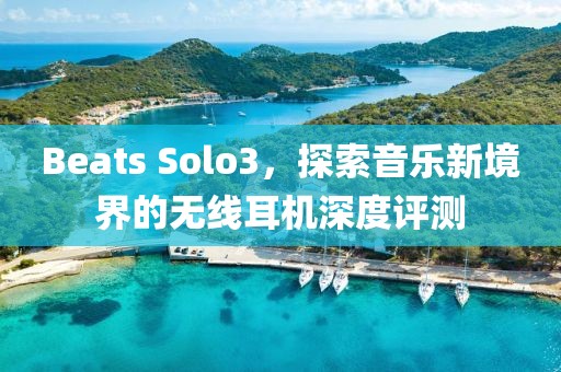 Beats Solo3，探索音乐新境界的无线耳机深度评测