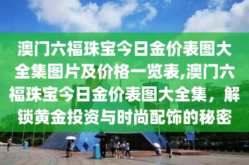 澳门六福珠宝今日金价表图大全集图片及价格一览表,澳门六福珠宝今日金价表图大全集，解锁黄金投资与时尚配饰的秘密