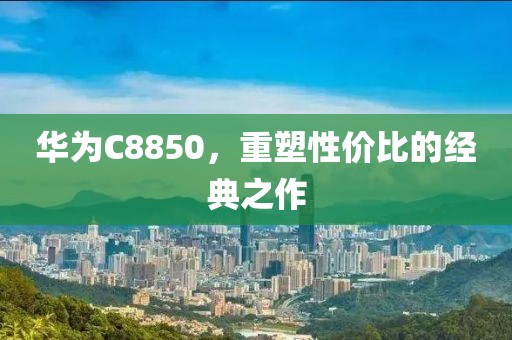 华为C8850，重塑性价比的经典之作