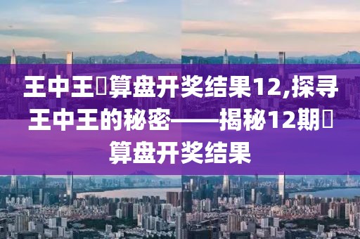 王中王鉄算盘开奖结果12,探寻王中王的秘密——揭秘12期鉄算盘开奖结果