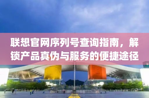 联想官网序列号查询指南，解锁产品真伪与服务的便捷途径