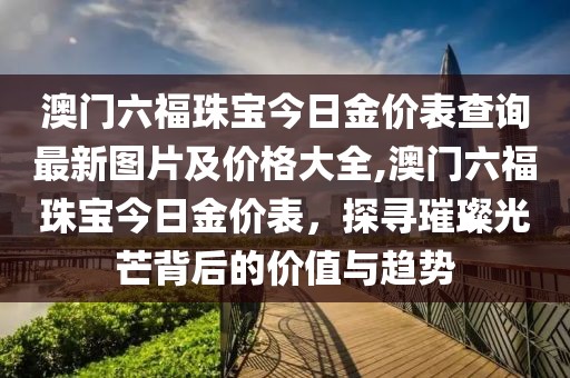 澳门六福珠宝今日金价表查询最新图片及价格大全,澳门六福珠宝今日金价表，探寻璀璨光芒背后的价值与趋势