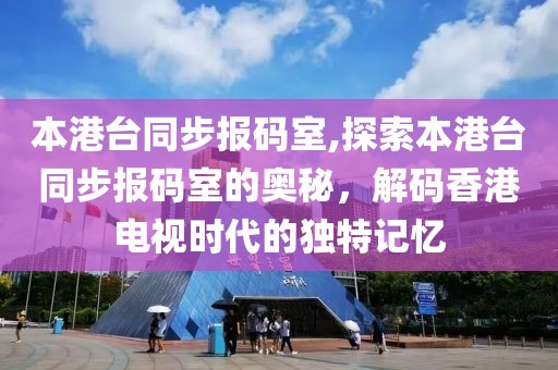 本港台同步报码室,探索本港台同步报码室的奥秘，解码香港电视时代的独特记忆