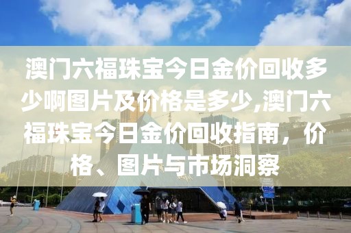 澳门六福珠宝今日金价回收多少啊图片及价格是多少,澳门六福珠宝今日金价回收指南，价格、图片与市场洞察