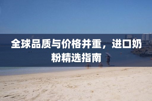 全球品质与价格并重，进口奶粉精选指南