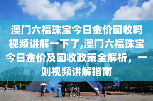 澳门六福珠宝今日金价回收吗视频讲解一下了,澳门六福珠宝今日金价及回收政策全解析，一则视频讲解指南