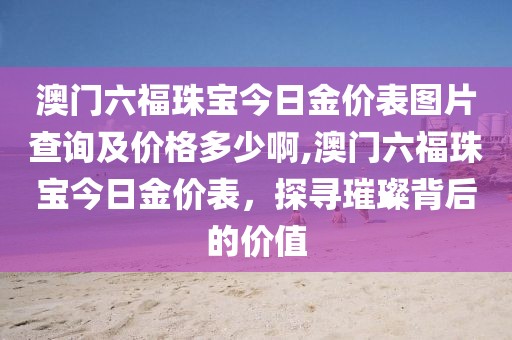 澳门六福珠宝今日金价表图片查询及价格多少啊,澳门六福珠宝今日金价表，探寻璀璨背后的价值
