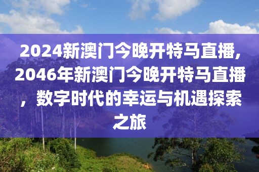 2024新澳门今晚开特马直播,2046年新澳门今晚开特马直播，数字时代的幸运与机遇探索之旅