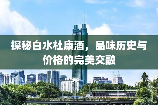探秘白水杜康酒，品味历史与价格的完美交融
