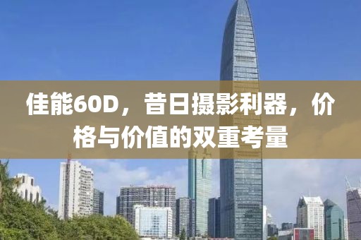 佳能60D，昔日摄影利器，价格与价值的双重考量
