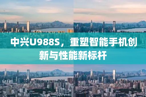 中兴U988S，重塑智能手机创新与性能新标杆