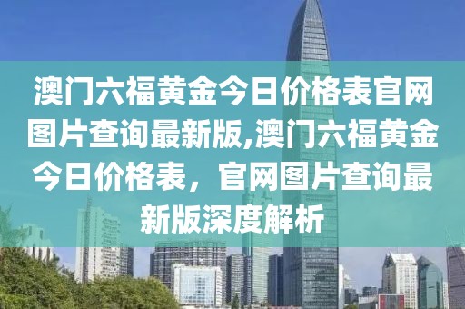 澳门六福黄金今日价格表官网图片查询最新版,澳门六福黄金今日价格表，官网图片查询最新版深度解析