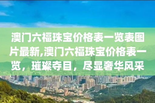澳门六福珠宝价格表一览表图片最新,澳门六福珠宝价格表一览，璀璨夺目，尽显奢华风采