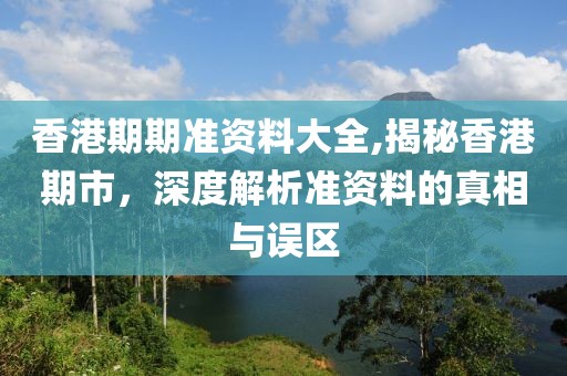 香港期期准资料大全,揭秘香港期市，深度解析准资料的真相与误区