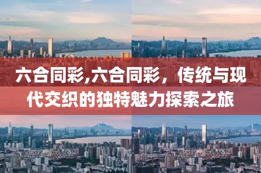六合同彩,六合同彩，传统与现代交织的独特魅力探索之旅