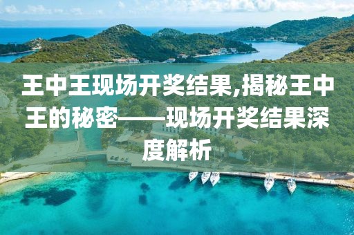 王中王现场开奖结果,揭秘王中王的秘密——现场开奖结果深度解析