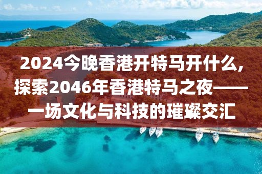 2024今晚香港开特马开什么,探索2046年香港特马之夜——一场文化与科技的璀璨交汇