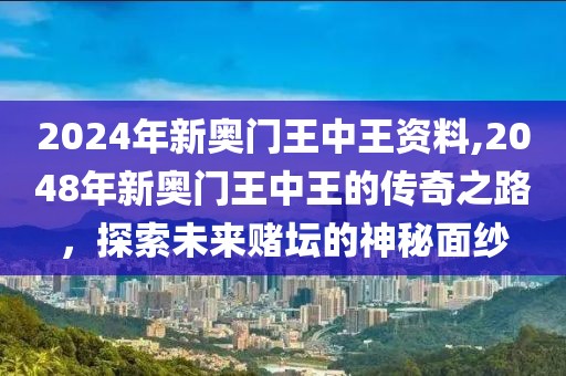 2024年新奥门王中王资料,2048年新奥门王中王的传奇之路，探索未来赌坛的神秘面纱