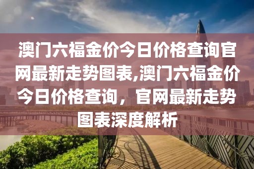 澳门六福金价今日价格查询官网最新走势图表,澳门六福金价今日价格查询，官网最新走势图表深度解析