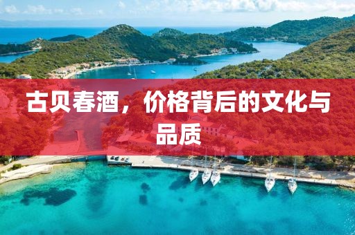 古贝春酒，价格背后的文化与品质