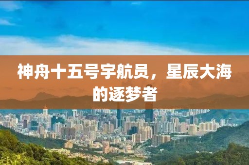 神舟十五号宇航员，星辰大海的逐梦者