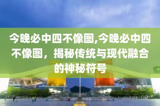 今晚必中四不像图,今晚必中四不像图，揭秘传统与现代融合的神秘符号
