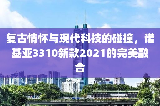 复古情怀与现代科技的碰撞，诺基亚3310新款2021的完美融合