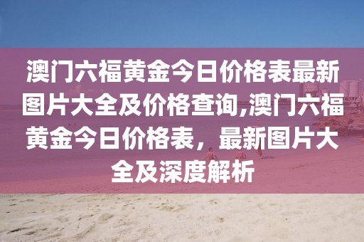 澳门六福黄金今日价格表最新图片大全及价格查询,澳门六福黄金今日价格表，最新图片大全及深度解析