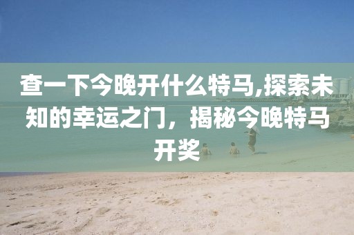 查一下今晚开什么特马,探索未知的幸运之门，揭秘今晚特马开奖