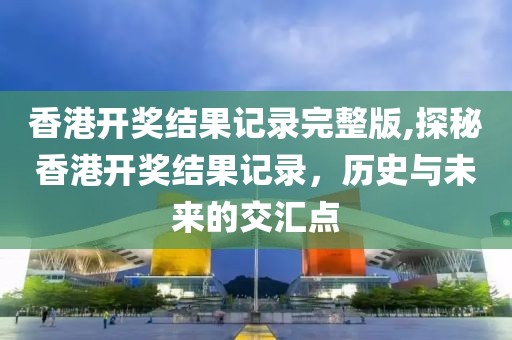 香港开奖结果记录完整版,探秘香港开奖结果记录，历史与未来的交汇点