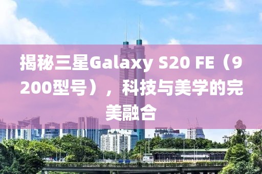 揭秘三星Galaxy S20 FE（9200型号），科技与美学的完美融合