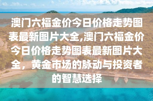 澳门六福金价今日价格走势图表最新图片大全,澳门六福金价今日价格走势图表最新图片大全，黄金市场的脉动与投资者的智慧选择