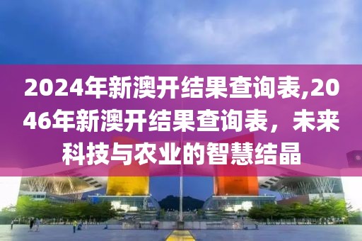 2024年新澳开结果查询表,2046年新澳开结果查询表，未来科技与农业的智慧结晶
