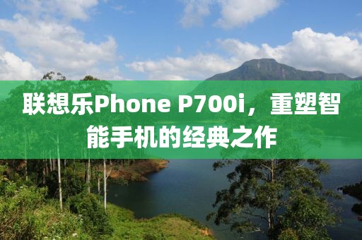 联想乐Phone P700i，重塑智能手机的经典之作