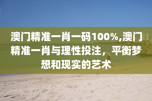 澳门精准一肖一码100%,澳门精准一肖与理性投注，平衡梦想和现实的艺术