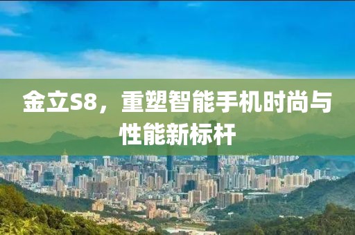 金立S8，重塑智能手机时尚与性能新标杆