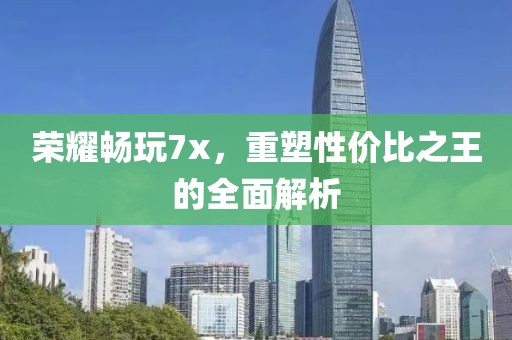 荣耀畅玩7x，重塑性价比之王的全面解析