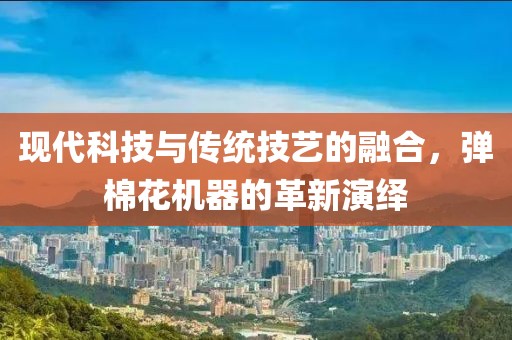 现代科技与传统技艺的融合，弹棉花机器的革新演绎