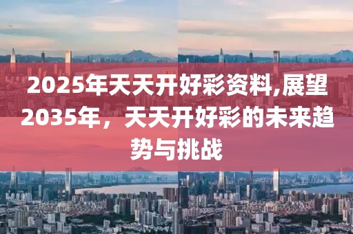 2025年天天开好彩资料,展望2035年，天天开好彩的未来趋势与挑战